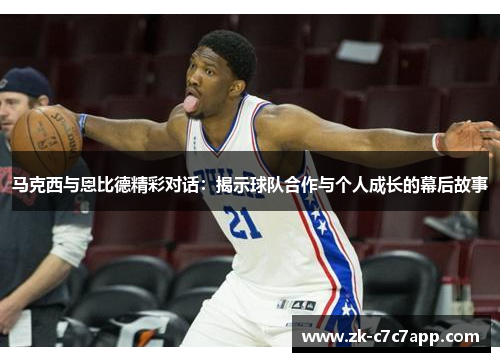 马克西与恩比德精彩对话:揭示球队合作与个人成长的幕后故事 马克西与恩比德精彩对话:揭示球队合作与个人成长的幕后故事