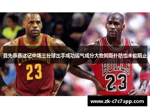 首先恭喜这记中场三分球出手成功运气成分大詹姆斯扑防也未能阻止 首先恭喜这记中场三分球出手成功运气成分大詹姆斯扑防也未能阻止