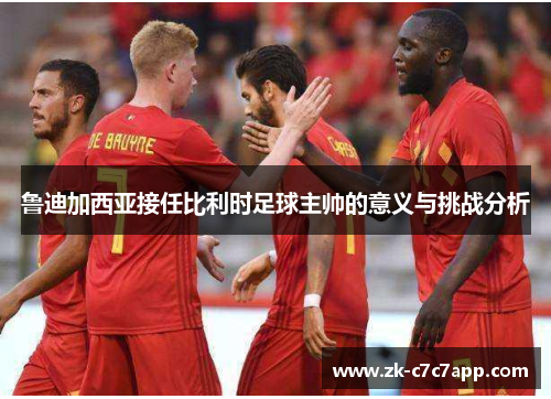 鲁迪加西亚接任比利时足球主帅的意义与挑战分析 鲁迪加西亚接任比利时足球主帅的意义与挑战分析
